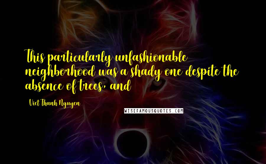 Viet Thanh Nguyen Quotes: This particularly unfashionable neighborhood was a shady one despite the absence of trees, and