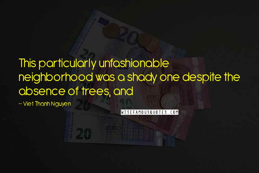 Viet Thanh Nguyen Quotes: This particularly unfashionable neighborhood was a shady one despite the absence of trees, and