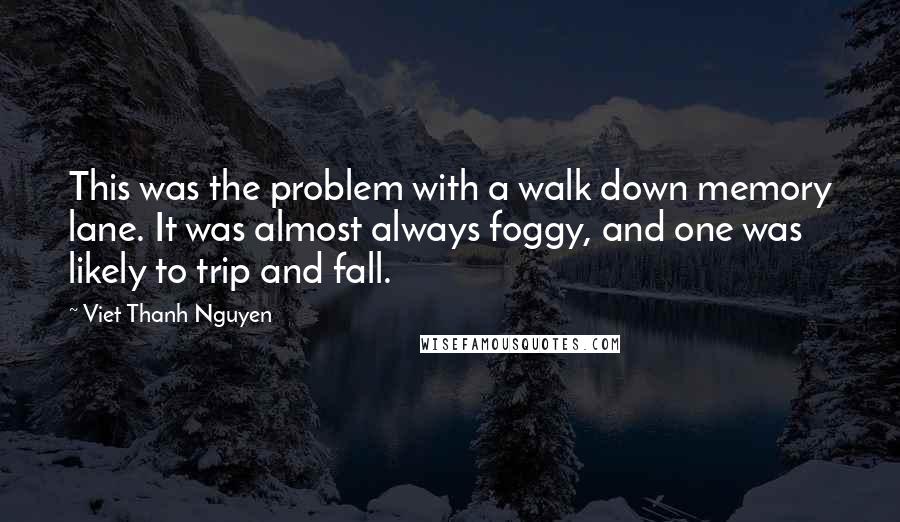 Viet Thanh Nguyen Quotes: This was the problem with a walk down memory lane. It was almost always foggy, and one was likely to trip and fall.