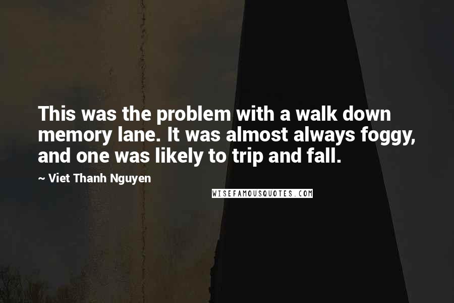 Viet Thanh Nguyen Quotes: This was the problem with a walk down memory lane. It was almost always foggy, and one was likely to trip and fall.