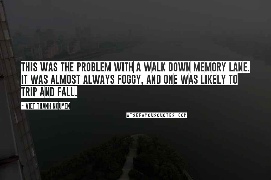 Viet Thanh Nguyen Quotes: This was the problem with a walk down memory lane. It was almost always foggy, and one was likely to trip and fall.