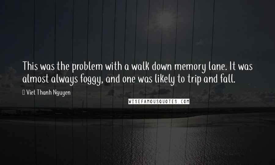 Viet Thanh Nguyen Quotes: This was the problem with a walk down memory lane. It was almost always foggy, and one was likely to trip and fall.