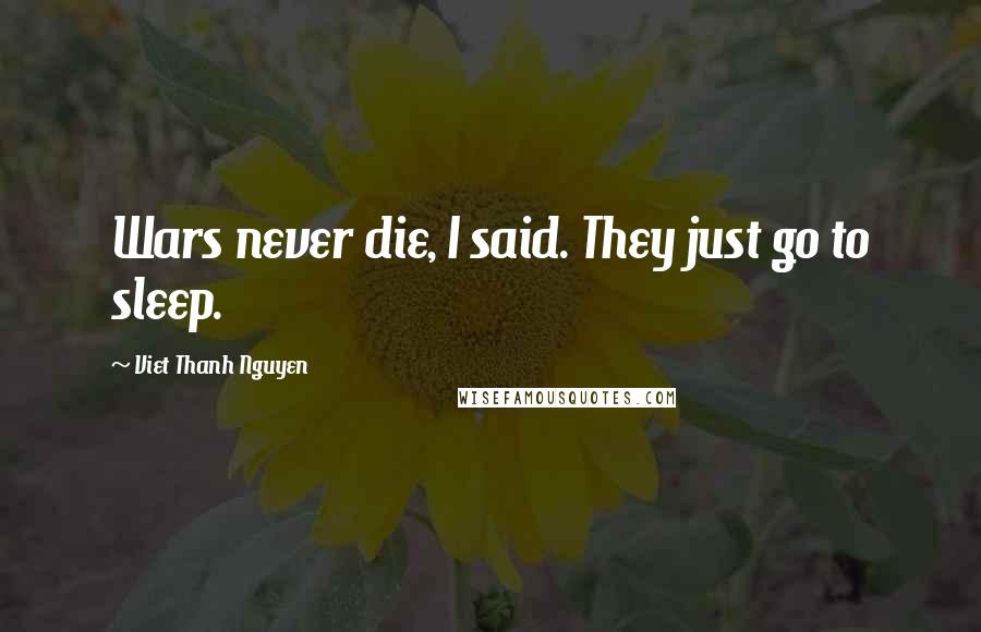 Viet Thanh Nguyen Quotes: Wars never die, I said. They just go to sleep.