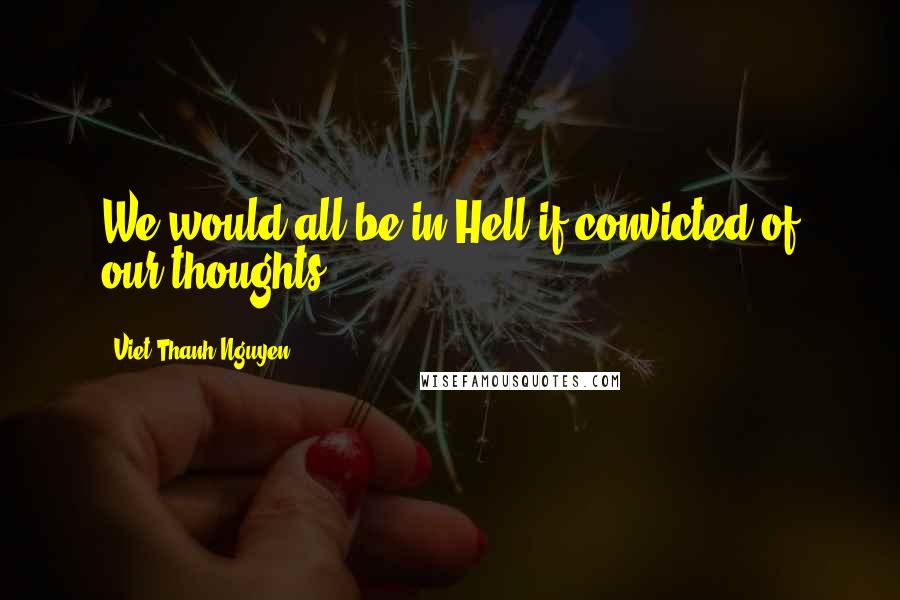 Viet Thanh Nguyen Quotes: We would all be in Hell if convicted of our thoughts.