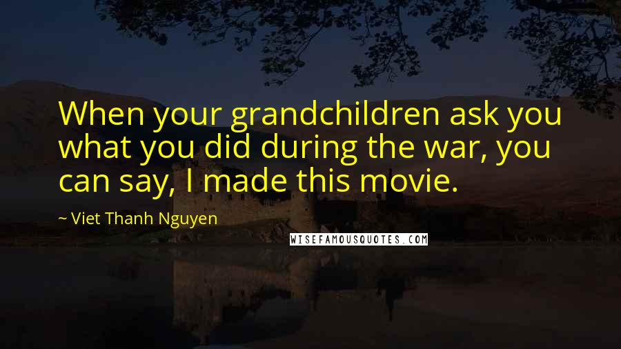 Viet Thanh Nguyen Quotes: When your grandchildren ask you what you did during the war, you can say, I made this movie.