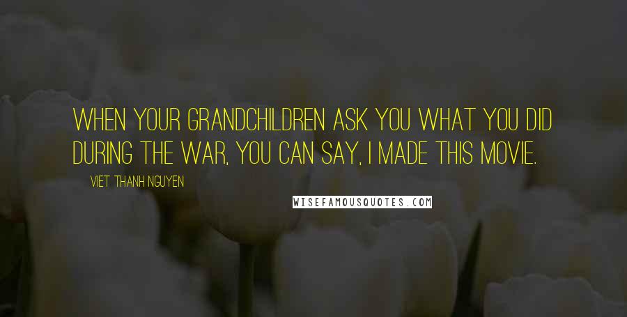 Viet Thanh Nguyen Quotes: When your grandchildren ask you what you did during the war, you can say, I made this movie.