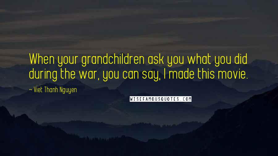 Viet Thanh Nguyen Quotes: When your grandchildren ask you what you did during the war, you can say, I made this movie.