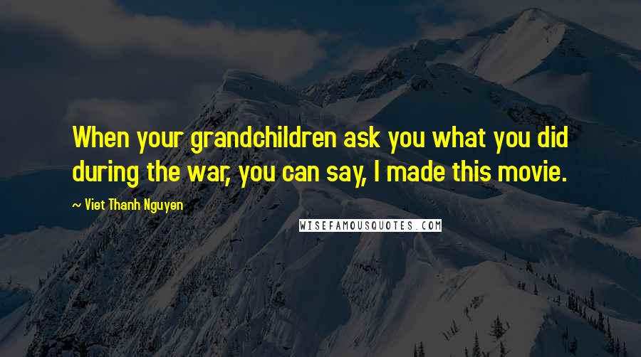 Viet Thanh Nguyen Quotes: When your grandchildren ask you what you did during the war, you can say, I made this movie.