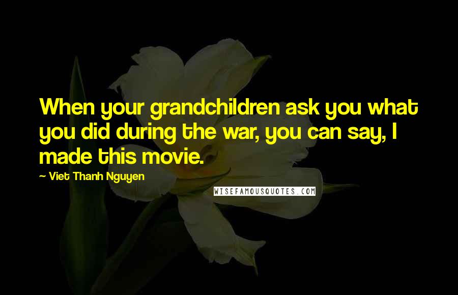 Viet Thanh Nguyen Quotes: When your grandchildren ask you what you did during the war, you can say, I made this movie.