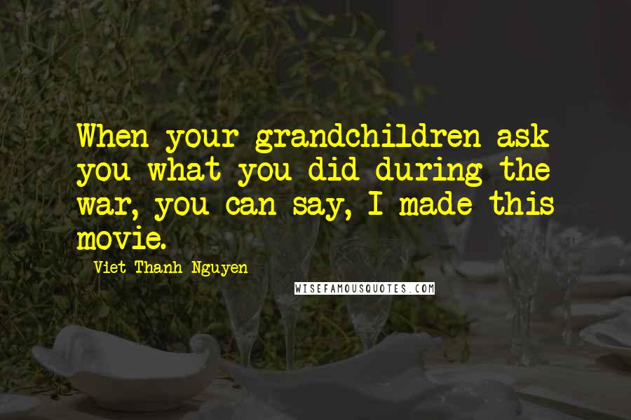 Viet Thanh Nguyen Quotes: When your grandchildren ask you what you did during the war, you can say, I made this movie.