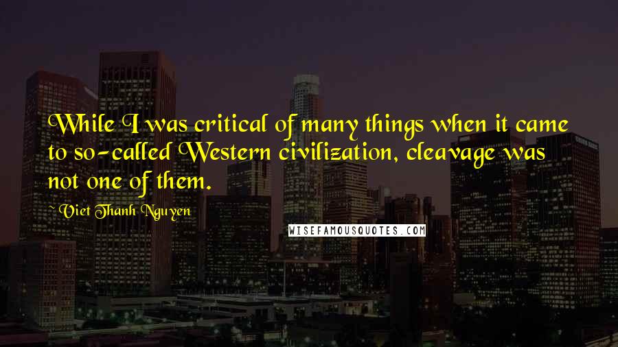 Viet Thanh Nguyen Quotes: While I was critical of many things when it came to so-called Western civilization, cleavage was not one of them.