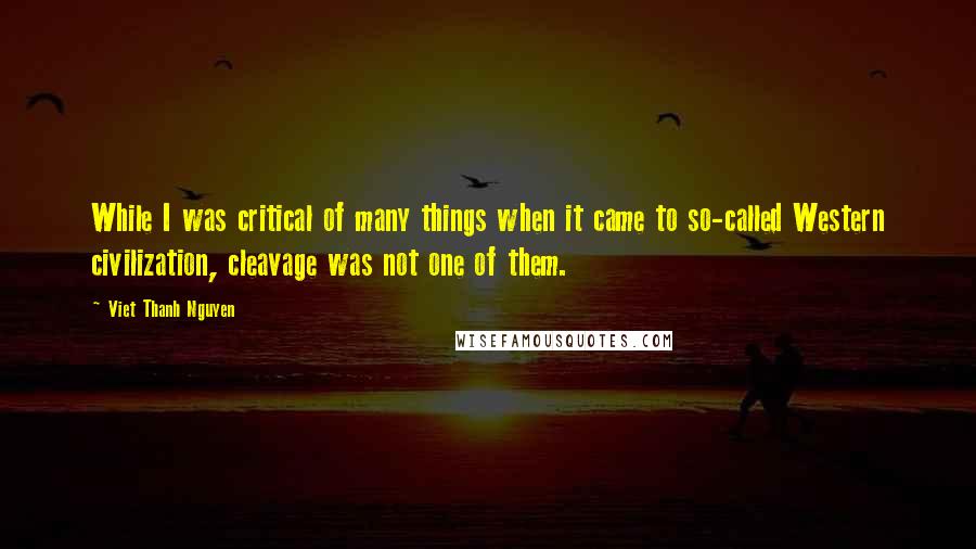 Viet Thanh Nguyen Quotes: While I was critical of many things when it came to so-called Western civilization, cleavage was not one of them.
