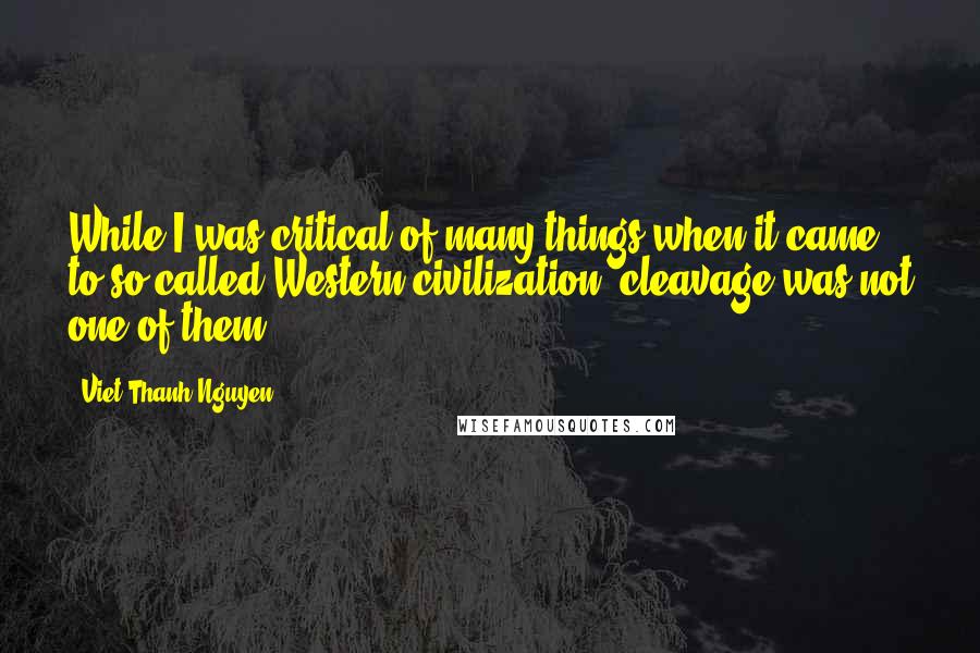 Viet Thanh Nguyen Quotes: While I was critical of many things when it came to so-called Western civilization, cleavage was not one of them.