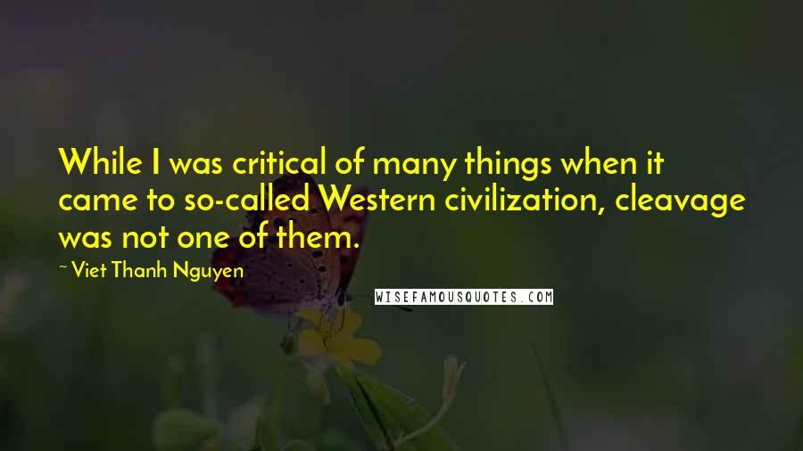 Viet Thanh Nguyen Quotes: While I was critical of many things when it came to so-called Western civilization, cleavage was not one of them.