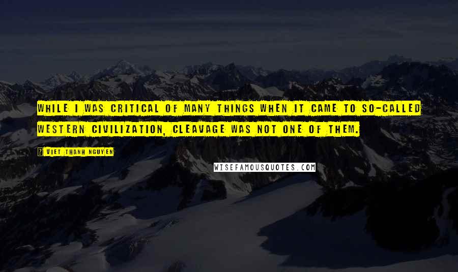 Viet Thanh Nguyen Quotes: While I was critical of many things when it came to so-called Western civilization, cleavage was not one of them.