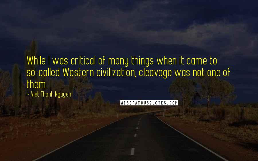 Viet Thanh Nguyen Quotes: While I was critical of many things when it came to so-called Western civilization, cleavage was not one of them.