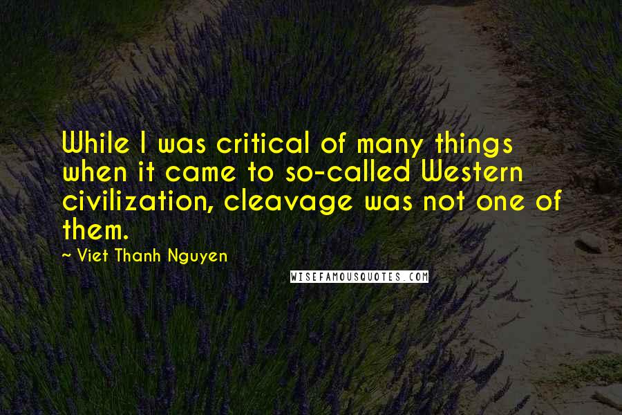 Viet Thanh Nguyen Quotes: While I was critical of many things when it came to so-called Western civilization, cleavage was not one of them.