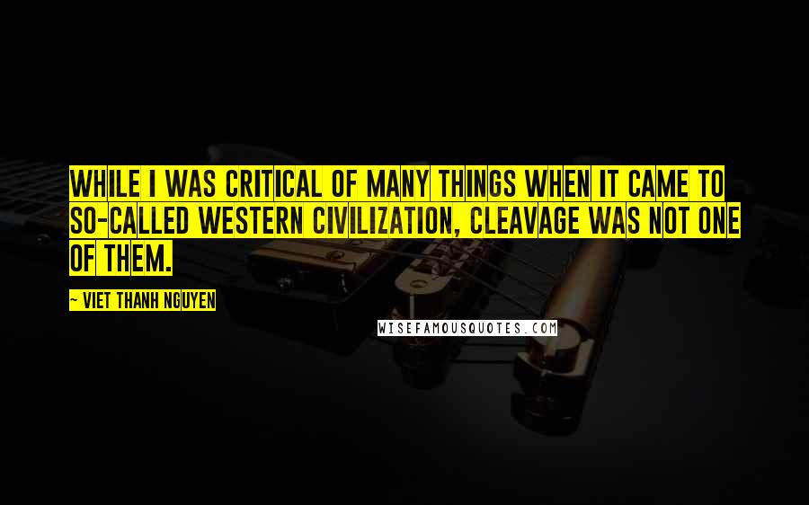Viet Thanh Nguyen Quotes: While I was critical of many things when it came to so-called Western civilization, cleavage was not one of them.