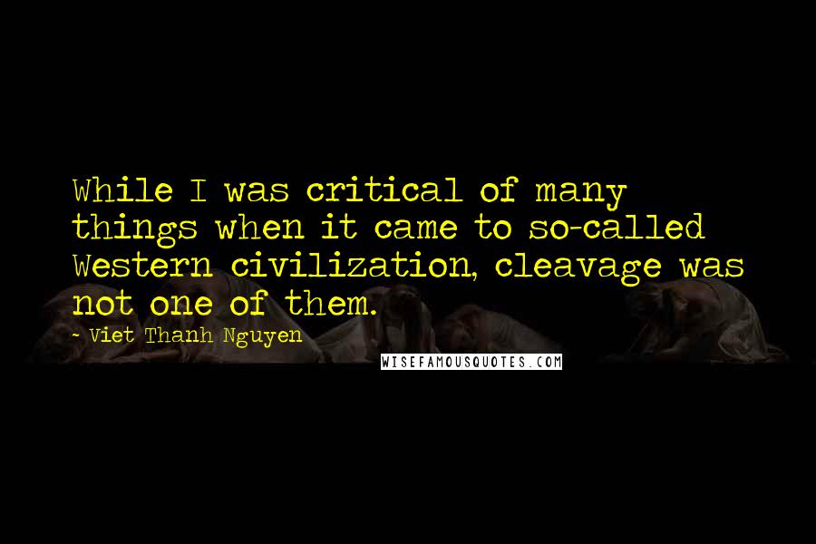 Viet Thanh Nguyen Quotes: While I was critical of many things when it came to so-called Western civilization, cleavage was not one of them.