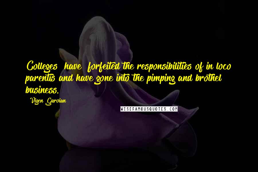 Vigen Guroian Quotes: Colleges [have] forfeited the responsibilities of in loco parentis and have gone into the pimping and brothel business.