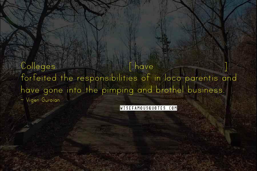 Vigen Guroian Quotes: Colleges [have] forfeited the responsibilities of in loco parentis and have gone into the pimping and brothel business.