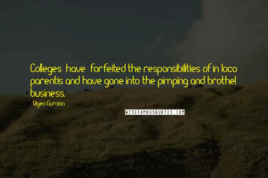 Vigen Guroian Quotes: Colleges [have] forfeited the responsibilities of in loco parentis and have gone into the pimping and brothel business.