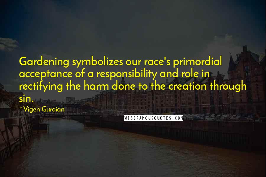 Vigen Guroian Quotes: Gardening symbolizes our race's primordial acceptance of a responsibility and role in rectifying the harm done to the creation through sin.