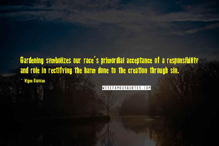 Vigen Guroian Quotes: Gardening symbolizes our race's primordial acceptance of a responsibility and role in rectifying the harm done to the creation through sin.