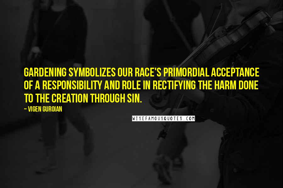 Vigen Guroian Quotes: Gardening symbolizes our race's primordial acceptance of a responsibility and role in rectifying the harm done to the creation through sin.