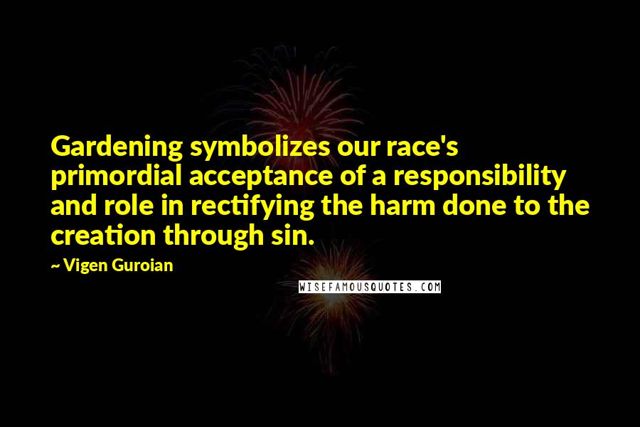 Vigen Guroian Quotes: Gardening symbolizes our race's primordial acceptance of a responsibility and role in rectifying the harm done to the creation through sin.