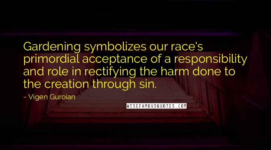 Vigen Guroian Quotes: Gardening symbolizes our race's primordial acceptance of a responsibility and role in rectifying the harm done to the creation through sin.