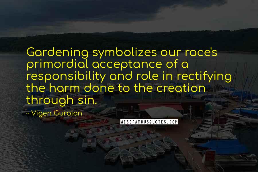 Vigen Guroian Quotes: Gardening symbolizes our race's primordial acceptance of a responsibility and role in rectifying the harm done to the creation through sin.