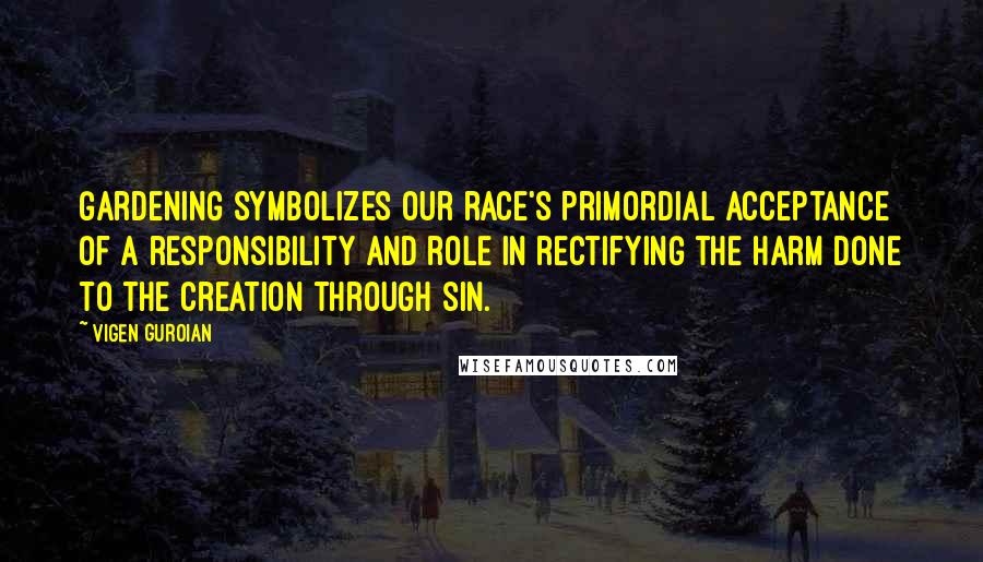 Vigen Guroian Quotes: Gardening symbolizes our race's primordial acceptance of a responsibility and role in rectifying the harm done to the creation through sin.