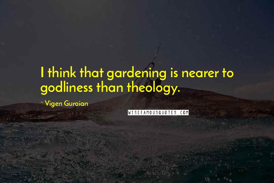 Vigen Guroian Quotes: I think that gardening is nearer to godliness than theology.