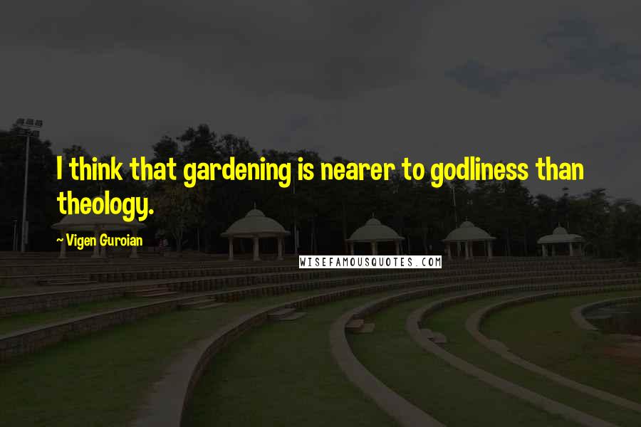 Vigen Guroian Quotes: I think that gardening is nearer to godliness than theology.