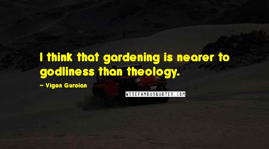 Vigen Guroian Quotes: I think that gardening is nearer to godliness than theology.