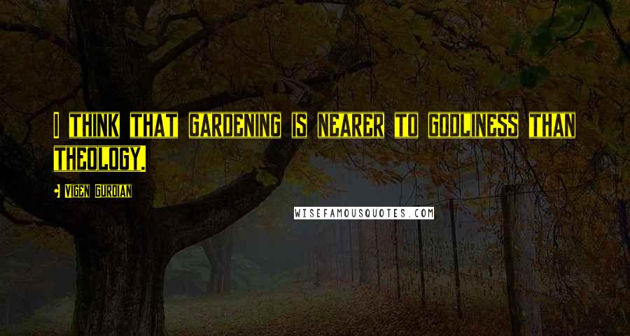 Vigen Guroian Quotes: I think that gardening is nearer to godliness than theology.