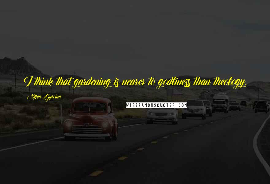 Vigen Guroian Quotes: I think that gardening is nearer to godliness than theology.