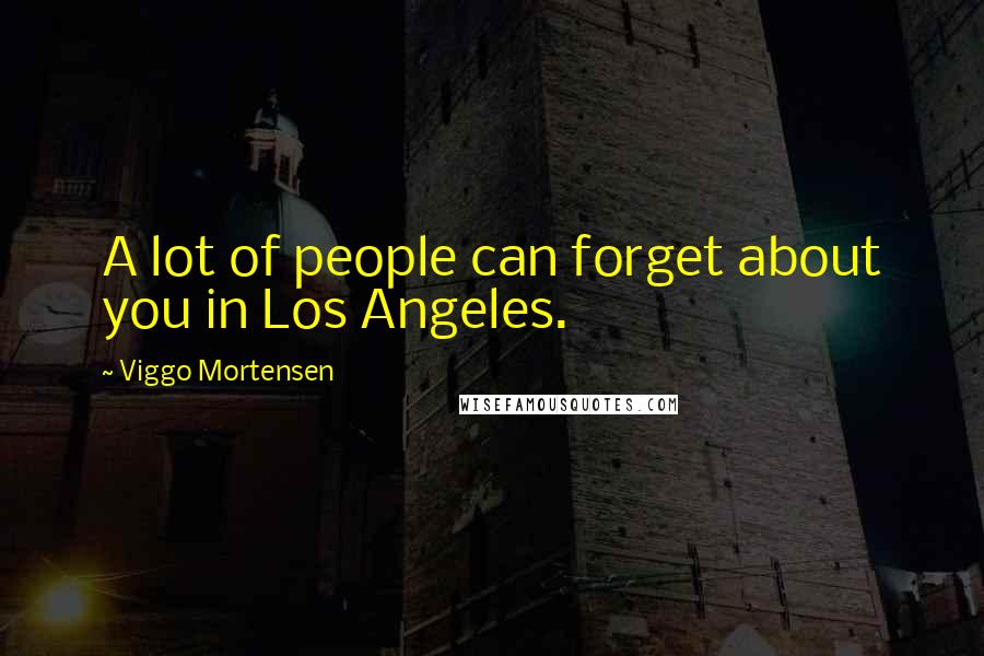 Viggo Mortensen Quotes: A lot of people can forget about you in Los Angeles.