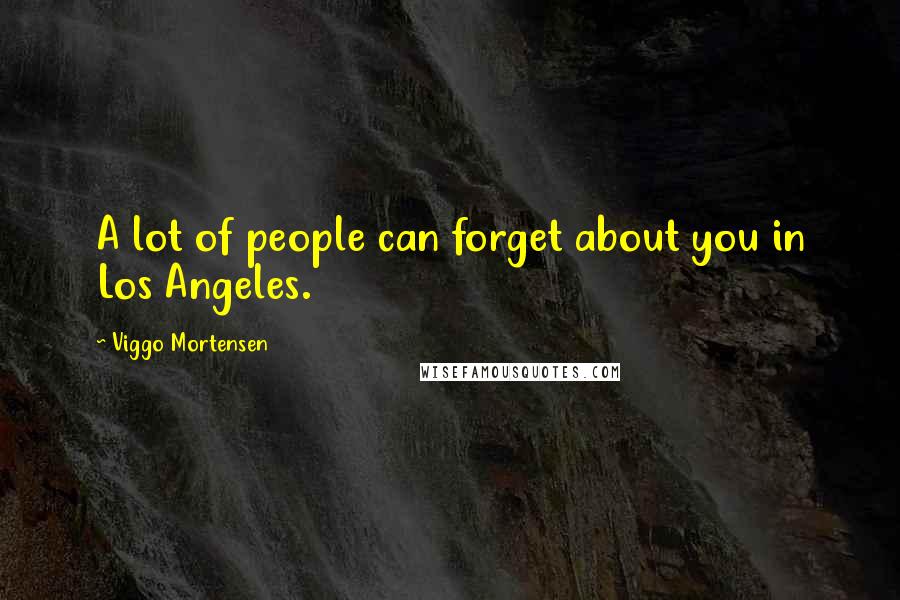 Viggo Mortensen Quotes: A lot of people can forget about you in Los Angeles.