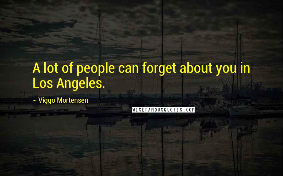 Viggo Mortensen Quotes: A lot of people can forget about you in Los Angeles.