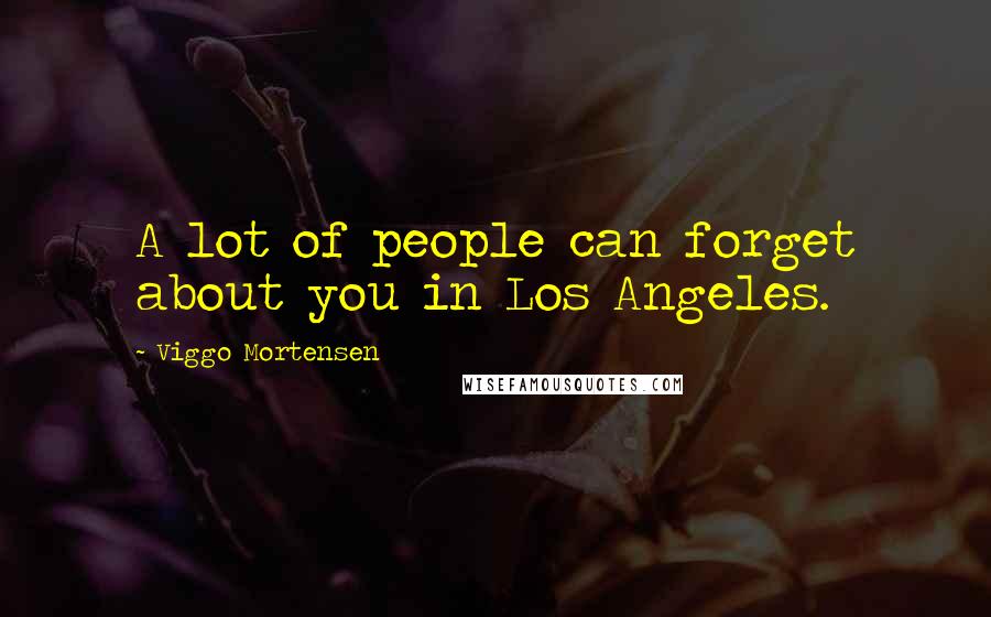 Viggo Mortensen Quotes: A lot of people can forget about you in Los Angeles.