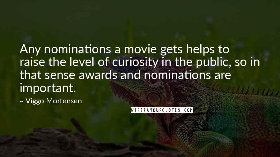 Viggo Mortensen Quotes: Any nominations a movie gets helps to raise the level of curiosity in the public, so in that sense awards and nominations are important.