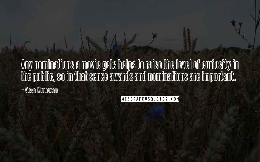 Viggo Mortensen Quotes: Any nominations a movie gets helps to raise the level of curiosity in the public, so in that sense awards and nominations are important.