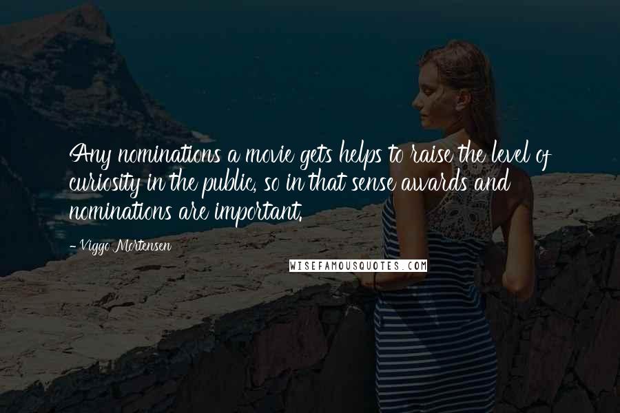 Viggo Mortensen Quotes: Any nominations a movie gets helps to raise the level of curiosity in the public, so in that sense awards and nominations are important.