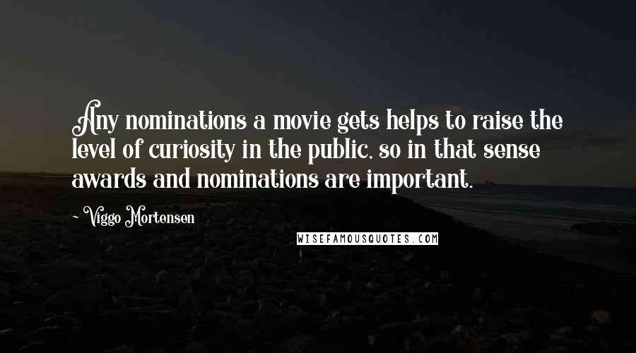 Viggo Mortensen Quotes: Any nominations a movie gets helps to raise the level of curiosity in the public, so in that sense awards and nominations are important.