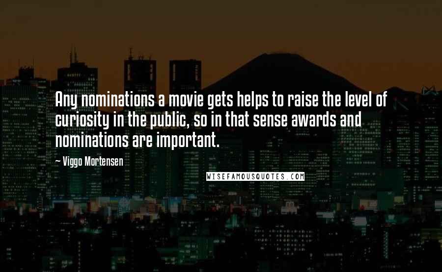 Viggo Mortensen Quotes: Any nominations a movie gets helps to raise the level of curiosity in the public, so in that sense awards and nominations are important.