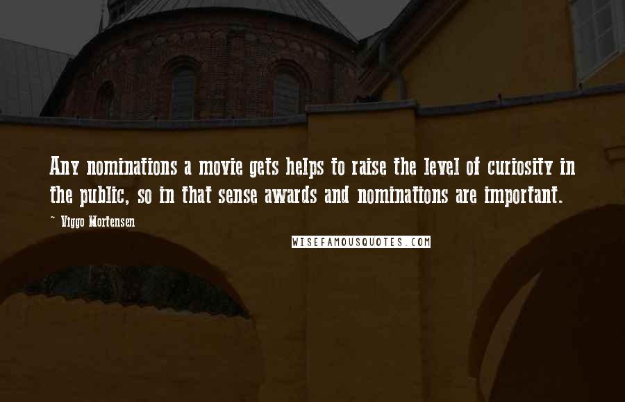 Viggo Mortensen Quotes: Any nominations a movie gets helps to raise the level of curiosity in the public, so in that sense awards and nominations are important.