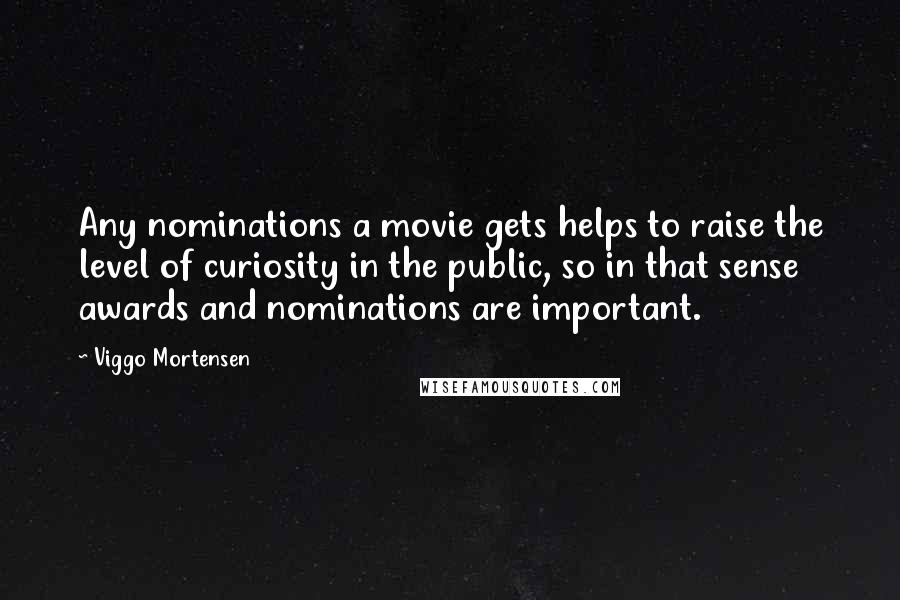 Viggo Mortensen Quotes: Any nominations a movie gets helps to raise the level of curiosity in the public, so in that sense awards and nominations are important.