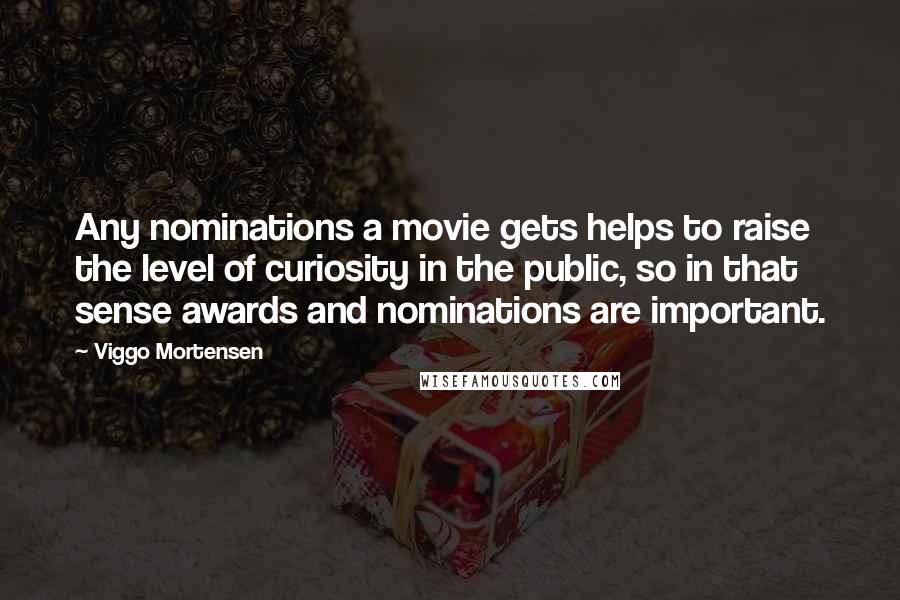 Viggo Mortensen Quotes: Any nominations a movie gets helps to raise the level of curiosity in the public, so in that sense awards and nominations are important.